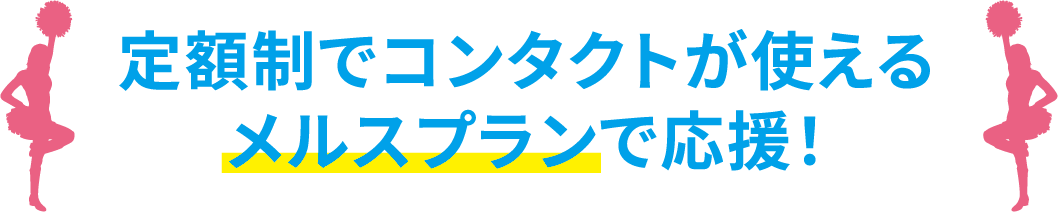 定額制でコンタクトが使えるメルスプランで応援！